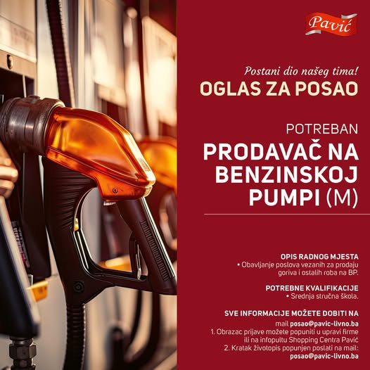 Može biti slika sljedećeg: tekst "Pavić Postani dio našeg tima! OGLAS ZA POSAO E ลิ้อ POTREBAN PRODAVAČ NA BENZINSKOJ PUMPI (M) OPIS RADNOGN OPISRADNOGMJESTA MJESTA Obavljanje poslova vezanih prodaju goriva ostalih roba na BP. POTREBNE KVALIFIKACIJE dnja stručna Skola. SVE INFORMACIJE MOŽETE DOBITI NA nail posao@pavic-l posao 1. Obrazac rijave możete infopultu Shopping Centra Pavić ratak żivotopis popunjen enposla poslati namail: posao@pavic-livno.ba ba"